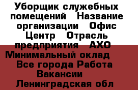 Уборщик служебных помещений › Название организации ­ Офис-Центр › Отрасль предприятия ­ АХО › Минимальный оклад ­ 1 - Все города Работа » Вакансии   . Ленинградская обл.